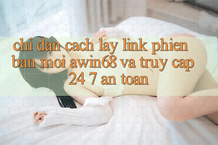 Chỉ dẫn cách lấy link phiên bản mới awin68 và truy cập 24/7 an toàn Chỉ dẫn cách lấy link phiên bản mới awin68 và truy cập 24/7 an toàn