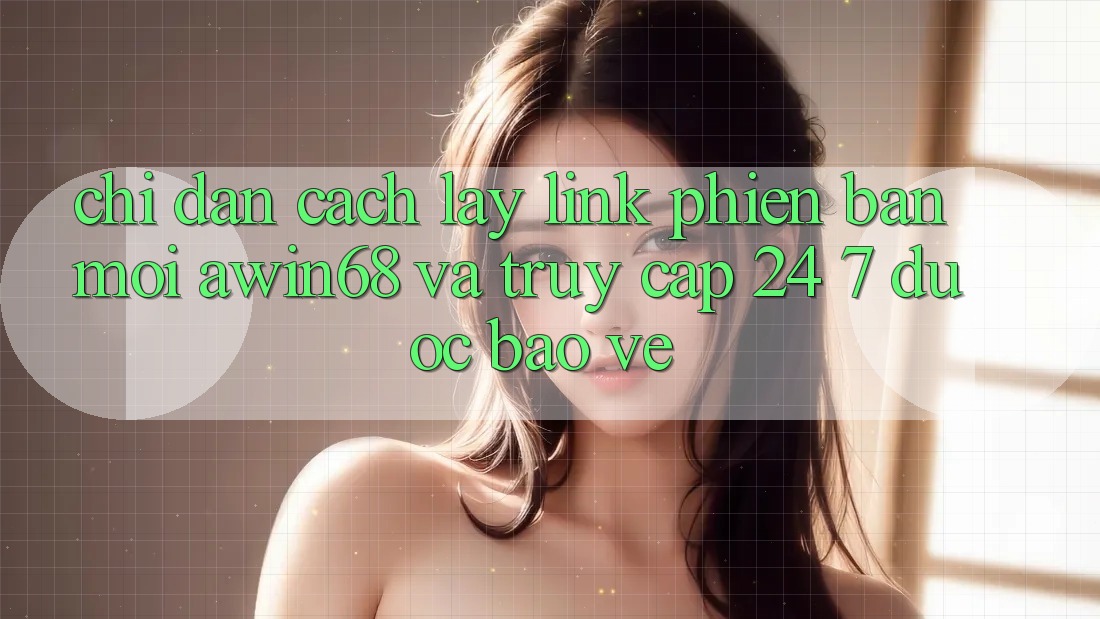 Chỉ dẫn cách lấy link phiên bản mới awin68 và truy cập 24/7 được bảo vệ Chỉ dẫn cách lấy link phiên bản mới awin68 và truy cập 24/7 được bảo vệ