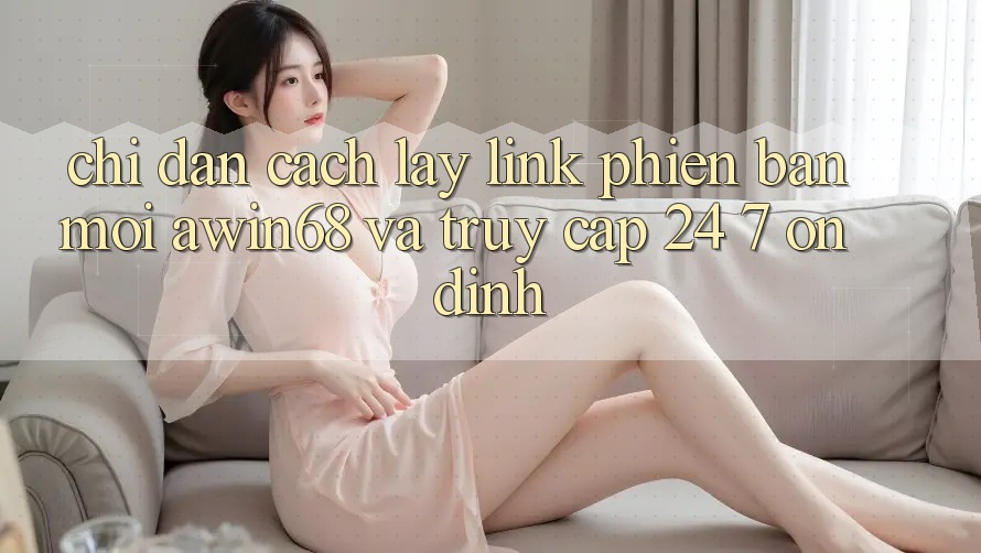 Chỉ dẫn cách lấy link phiên bản mới awin68 và truy cập 24/7 ổn định Chỉ dẫn cách lấy link phiên bản mới awin68 và truy cập 24/7 ổn định