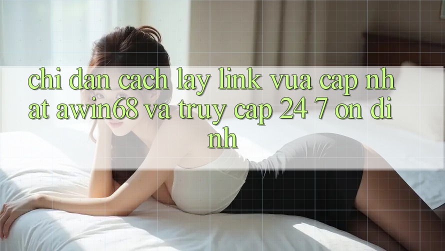 Chỉ dẫn cách lấy link vừa cập nhật awin68 và truy cập 24/7 ổn định