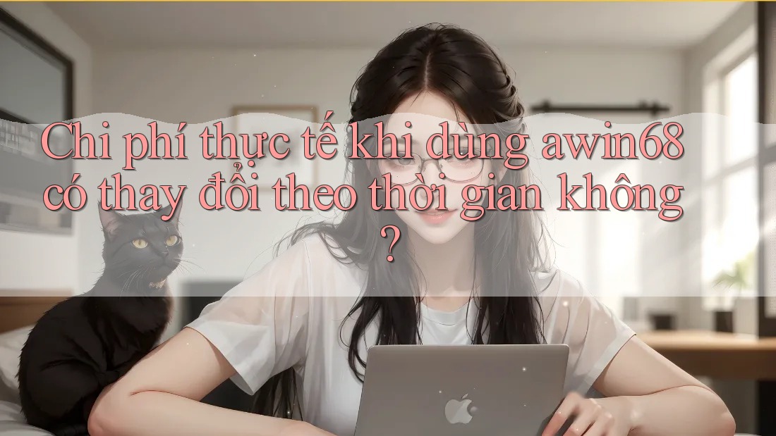 Chi phí thực tế khi dùng awin68 có thay đổi theo thời gian không? Chi phí thực tế khi dùng awin68 có thay đổi theo thời gian không?