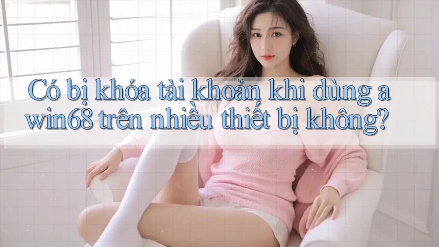 Có bị khóa tài khoản khi dùng awin68 trên nhiều thiết bị không? Có bị khóa tài khoản khi dùng awin68 trên nhiều thiết bị không?