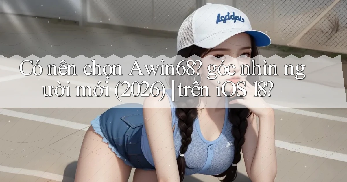 Có nên chọn Awin68 góc nhìn người mới (2026) trên iOS 18