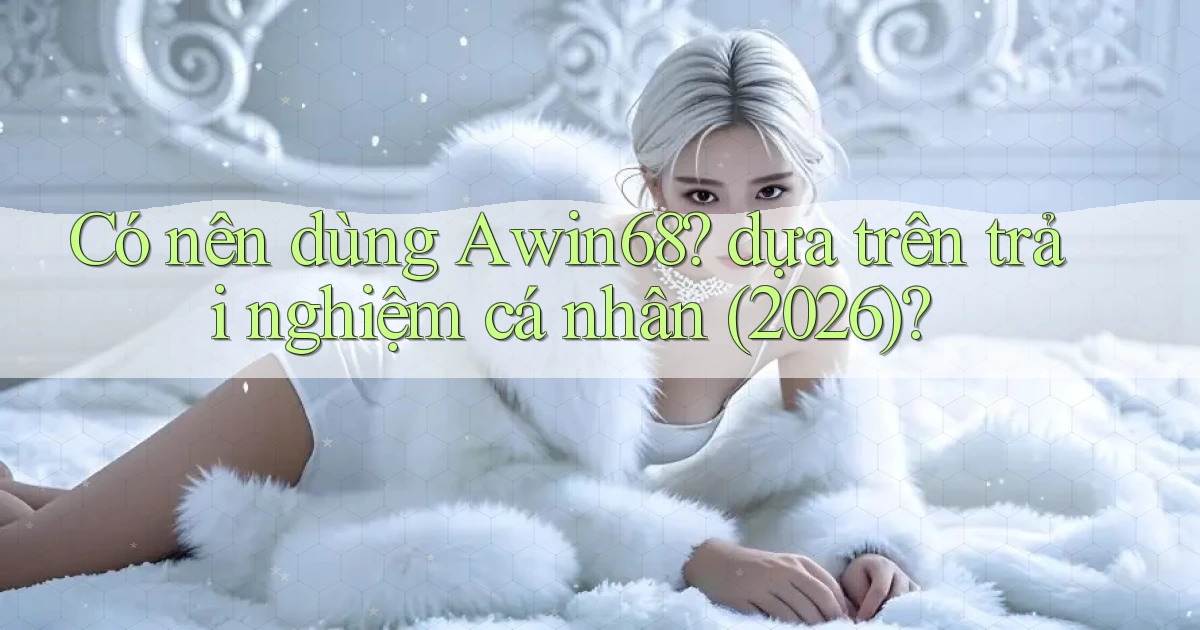 Có nên dùng Awin68 dựa trên trải nghiệm cá nhân (2026)