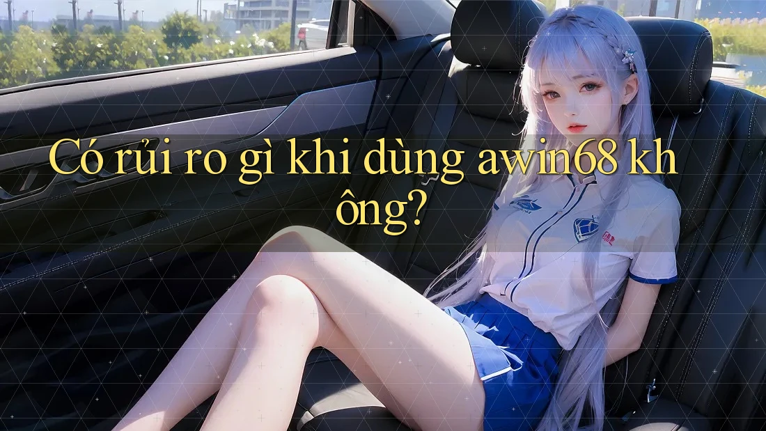 Có rủi ro gì khi dùng awin68 không? Có rủi ro gì khi dùng awin68 không?