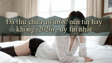 Đã thử chưa awin68 nên tin hay không (2026)   uy tín nhất