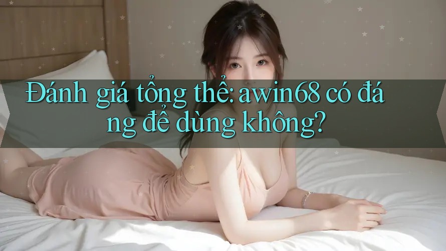 Đánh giá tổng thể: awin68 có đáng để dùng không?
