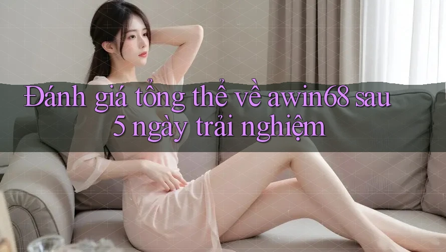Đánh giá tổng thể về awin68 sau 5 ngày trải nghiệm Đánh giá tổng thể về awin68 sau 5 ngày trải nghiệm