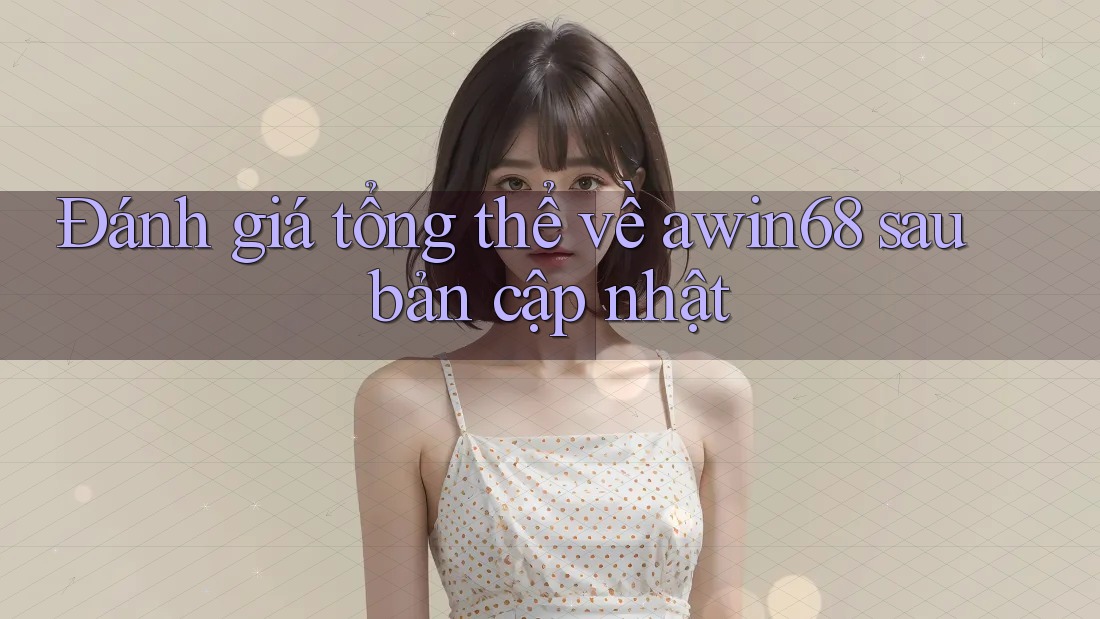 Đánh giá tổng thể về awin68 sau bản cập nhật Đánh giá tổng thể về awin68 sau bản cập nhật