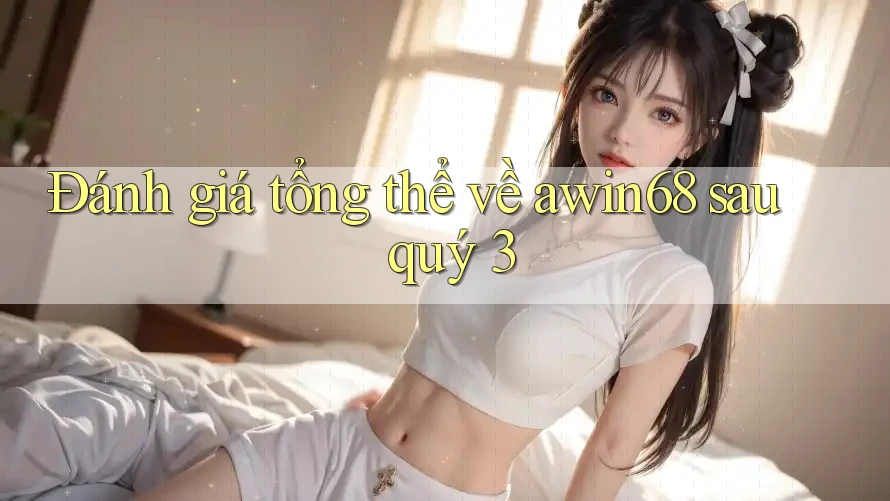 Đánh giá tổng thể về awin68 sau quý 3