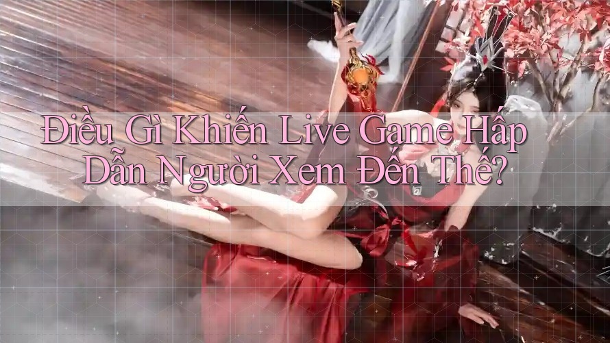 Điều Gì Khiến Live Game Hấp Dẫn Người Xem Đến Thế?