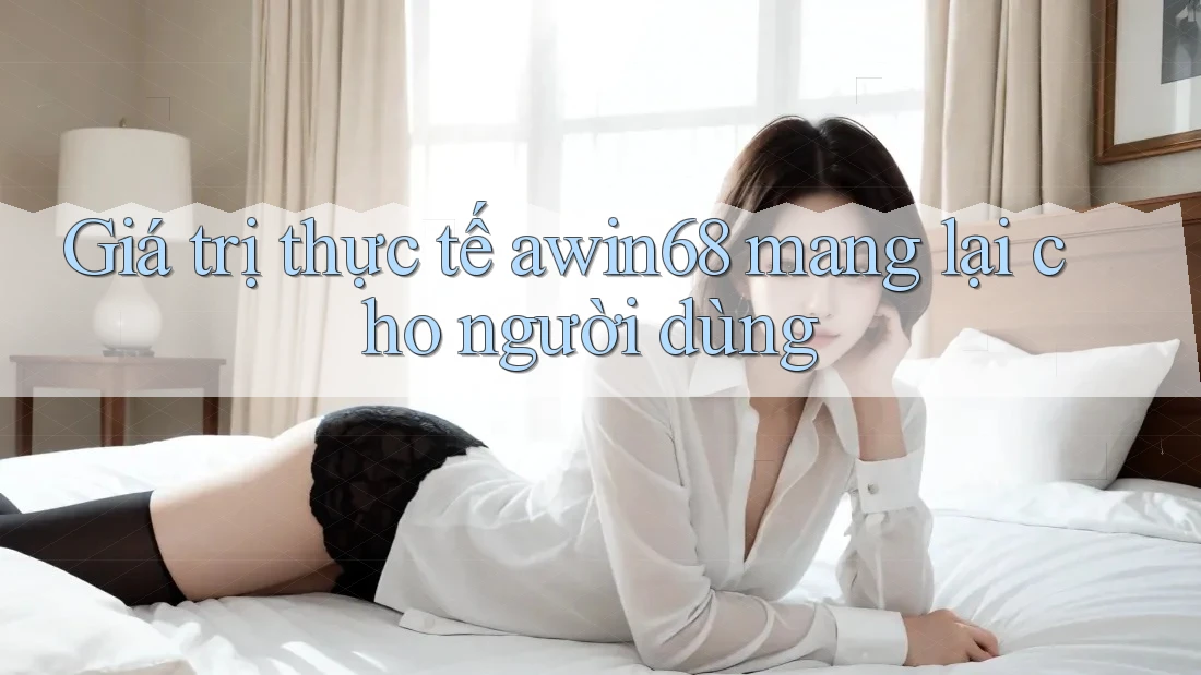 Giá trị thực tế awin68 mang lại cho người dùng Giá trị thực tế awin68 mang lại cho người dùng