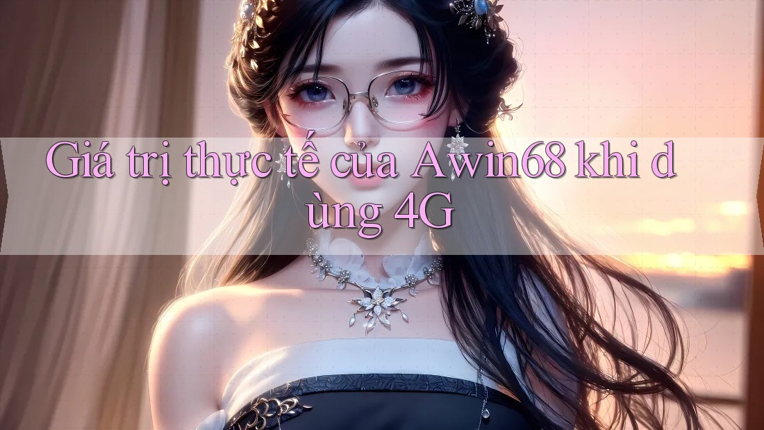 Giá trị thực tế của Awin68 khi dùng 4G