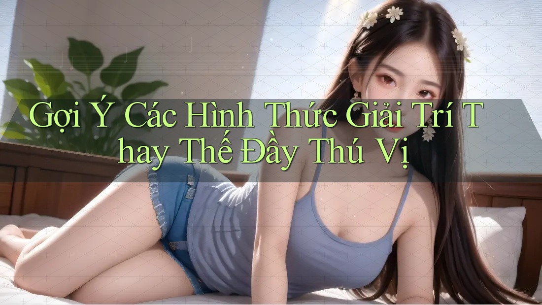 Gợi Ý Các Hình Thức Giải Trí Thay Thế Đầy Thú Vị