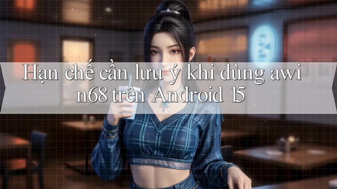 Hạn chế cần lưu ý khi dùng awin68 trên Android 15