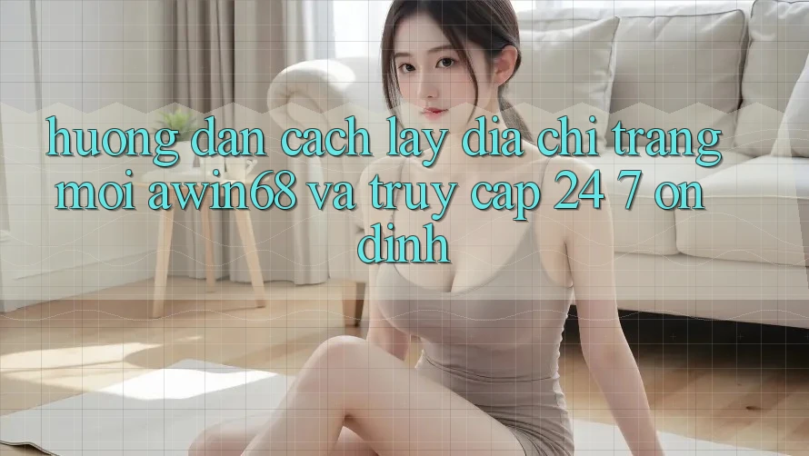 Hướng dẫn cách lấy địa chỉ trang mới awin68 và truy cập 24/7 ổn định