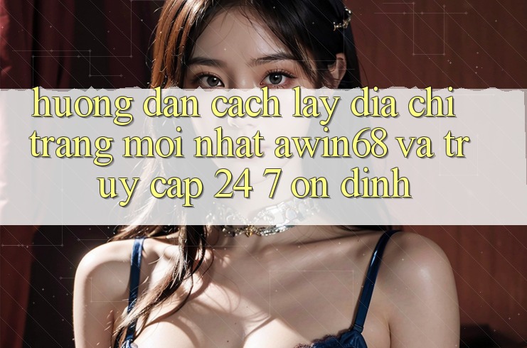 Hướng dẫn cách lấy địa chỉ trang mới nhất awin68 và truy cập 24/7 ổn định