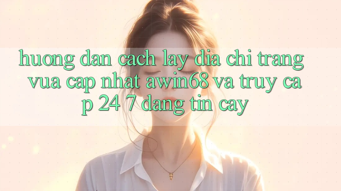 Hướng dẫn cách lấy địa chỉ trang vừa cập nhật awin68 và truy cập 24/7 đáng tin cậy Hướng dẫn cách lấy địa chỉ trang vừa cập nhật awin68 và truy cập 24/7 đáng tin cậy