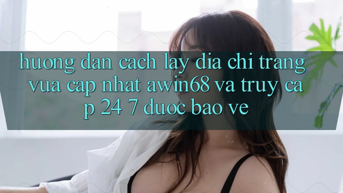 Hướng dẫn cách lấy địa chỉ trang vừa cập nhật awin68 và truy cập 24/7 được bảo vệ