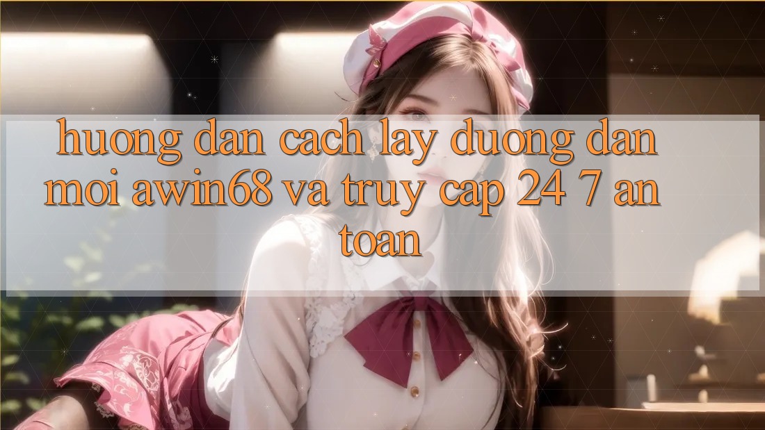 Hướng dẫn cách lấy đường dẫn mới awin68 và truy cập 24/7 an toàn