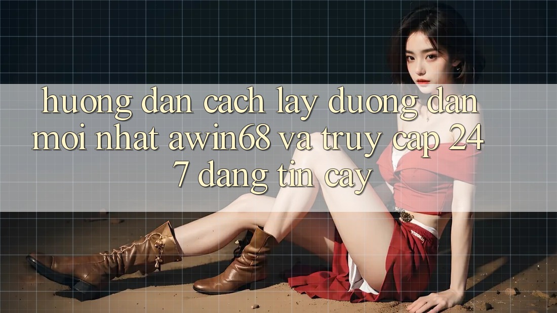 Hướng dẫn cách lấy đường dẫn mới nhất awin68 và truy cập 24/7 đáng tin cậy