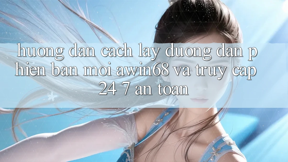 Hướng dẫn cách lấy đường dẫn phiên bản mới awin68 và truy cập 24/7 an toàn