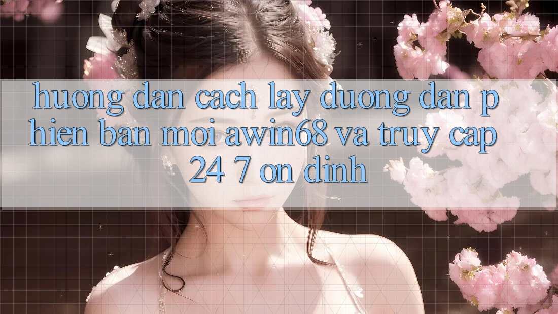 Hướng dẫn cách lấy đường dẫn phiên bản mới awin68 và truy cập 24/7 ổn định