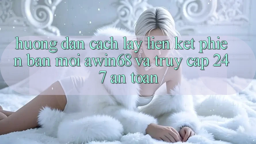 Hướng dẫn cách lấy liên kết phiên bản mới awin68 và truy cập 24/7 an toàn