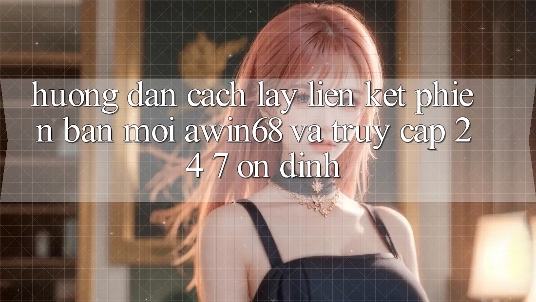 Hướng dẫn cách lấy liên kết phiên bản mới awin68 và truy cập 24/7 ổn định