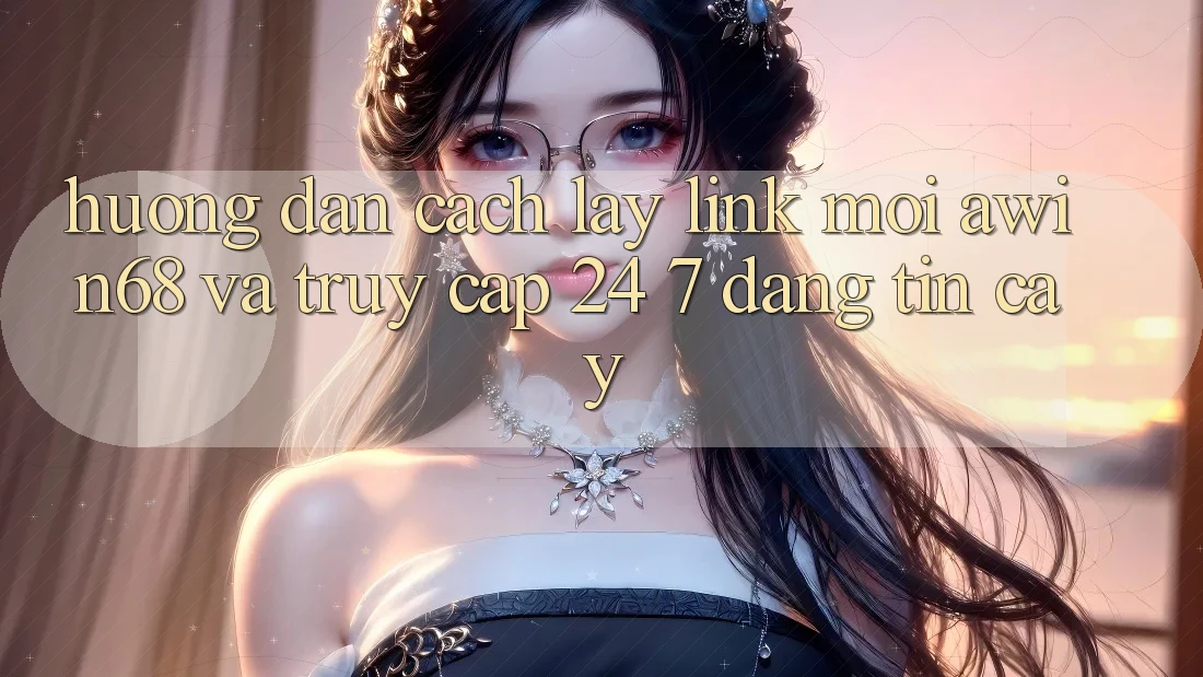 Hướng dẫn cách lấy link mới awin68 và truy cập 24/7 đáng tin cậy Hướng dẫn cách lấy link mới awin68 và truy cập 24/7 đáng tin cậy