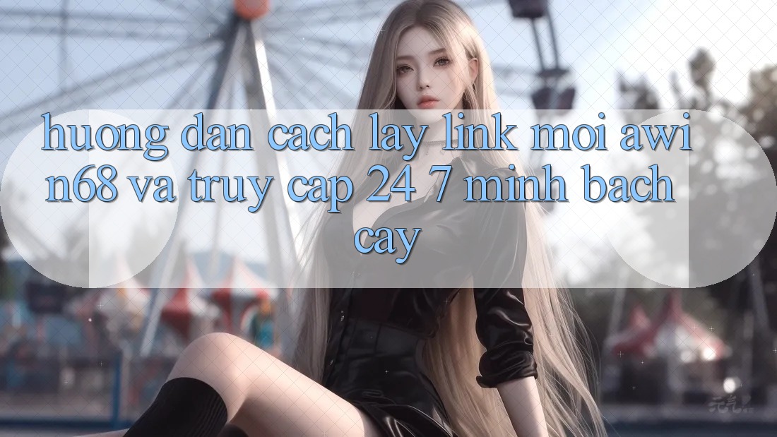 Hướng dẫn cách lấy link mới awin68 và truy cập 24/7 minh bạch cậy
