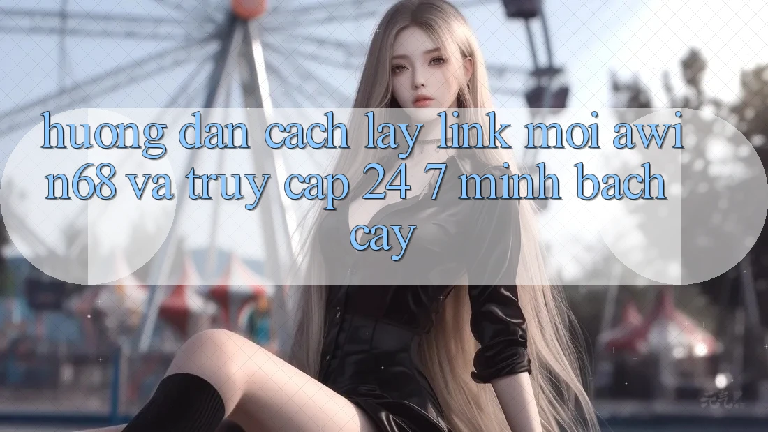 Hướng dẫn cách lấy link mới awin68 và truy cập 24/7 minh bạch cậy Hướng dẫn cách lấy link mới awin68 và truy cập 24/7 minh bạch cậy