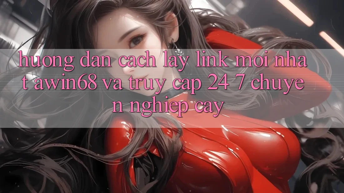 Hướng dẫn cách lấy link mới nhất awin68 và truy cập 24/7 chuyên nghiệp cậy