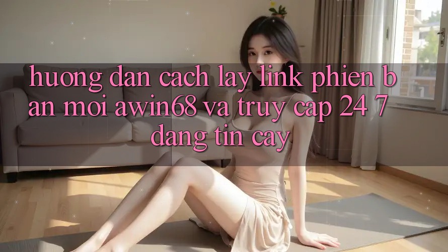Hướng dẫn cách lấy link phiên bản mới awin68 và truy cập 24/7 đáng tin cậy