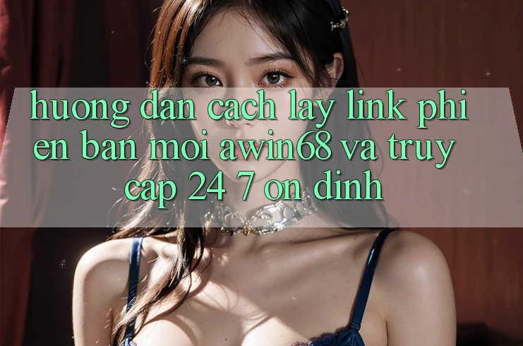 Hướng dẫn cách lấy link phiên bản mới awin68 và truy cập 24/7 ổn định