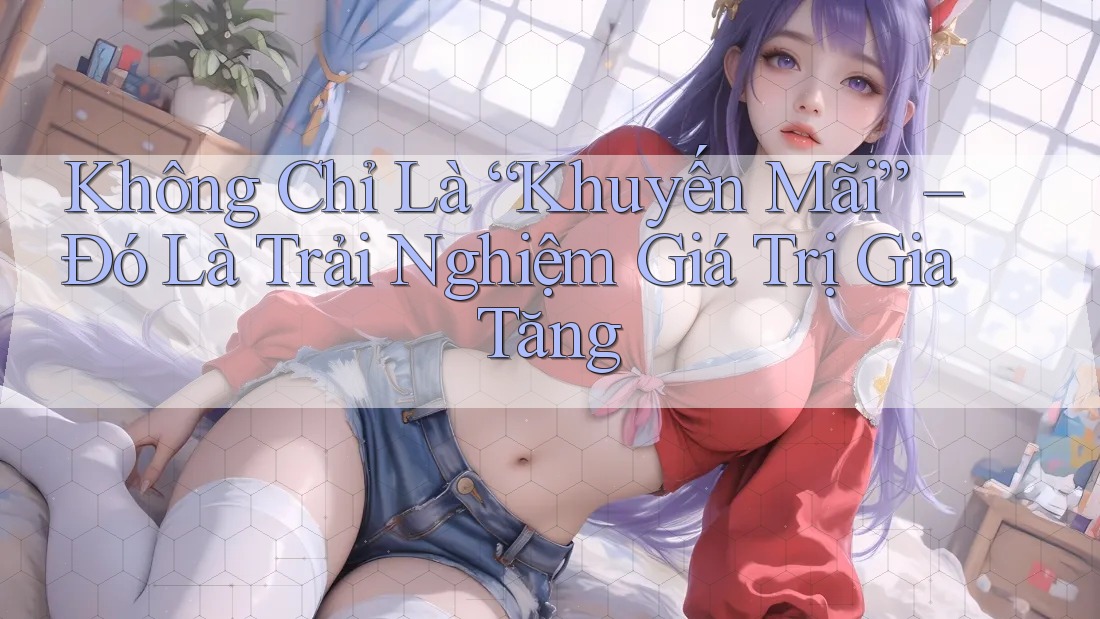 Không Chỉ Là “Khuyến Mãi” – Đó Là Trải Nghiệm Giá Trị Gia Tăng