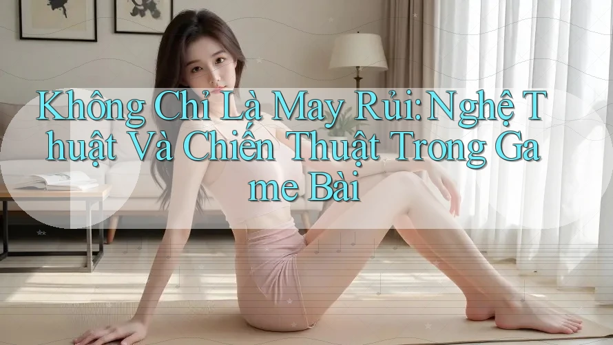 Không Chỉ Là May Rủi: Nghệ Thuật Và Chiến Thuật Trong Game Bài Không Chỉ Là May Rủi: Nghệ Thuật Và Chiến Thuật Trong Game Bài