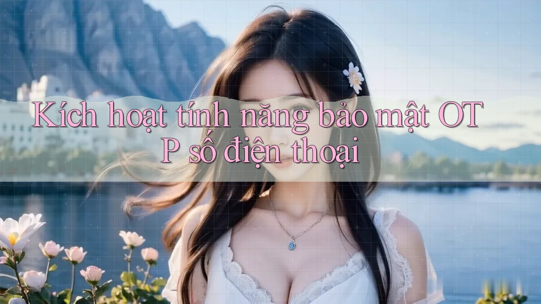 Kích hoạt tính năng bảo mật OTP số điện thoại