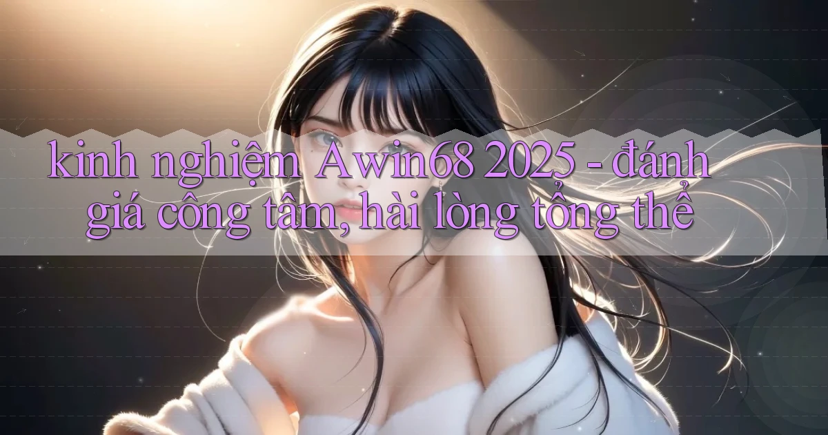 kinh nghiệm Awin68 2025   đánh giá công tâm, hài lòng tổng thể