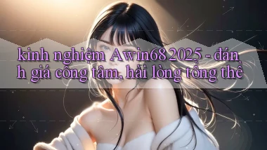 kinh nghiệm Awin68 2025   đánh giá công tâm, hài lòng tổng thể