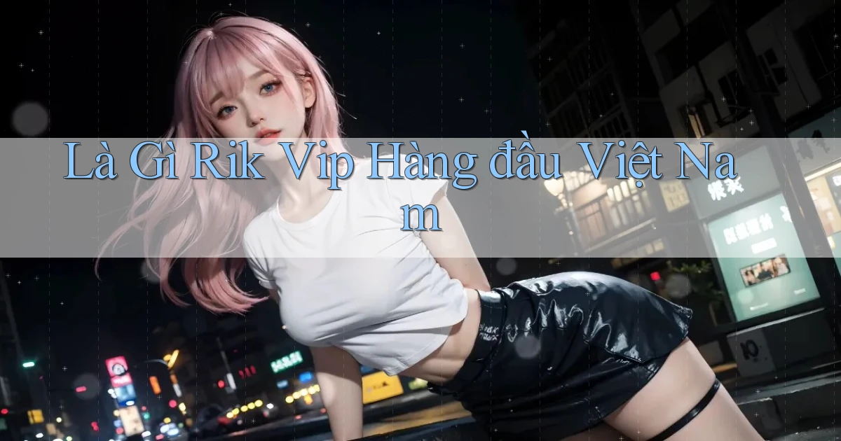 là gì rik vip hàng đầu việt nam