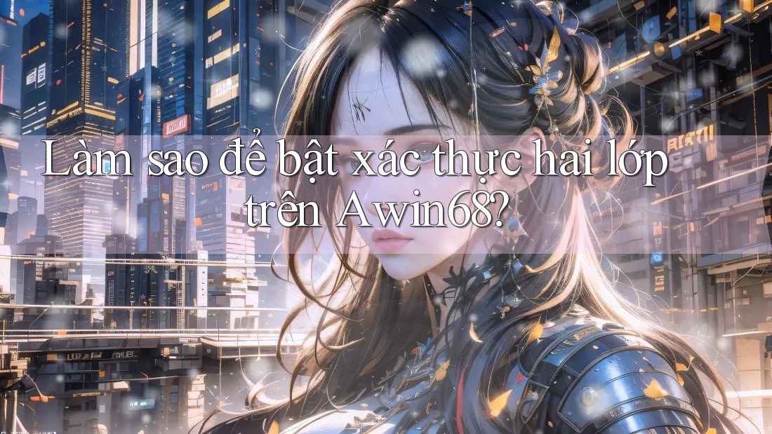 Làm sao để bật xác thực hai lớp trên Awin68?