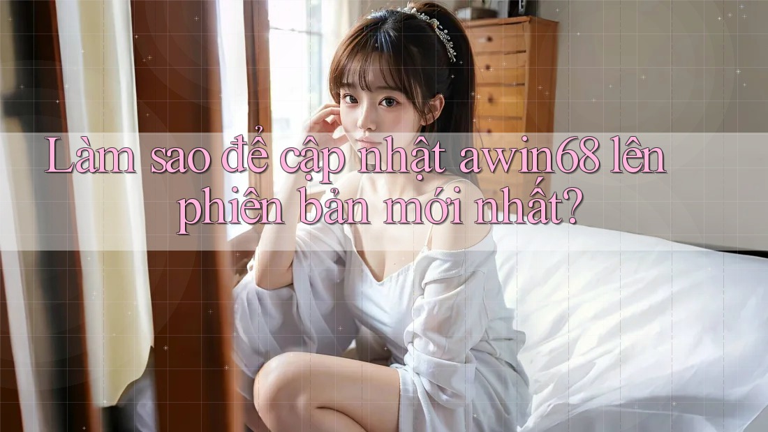 Làm sao để cập nhật awin68 lên phiên bản mới nhất?