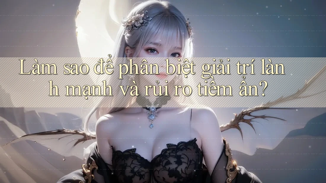 Làm sao để phân biệt giải trí lành mạnh và rủi ro tiềm ẩn?