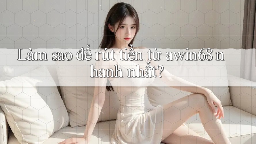 Làm sao để rút tiền từ awin68 nhanh nhất?