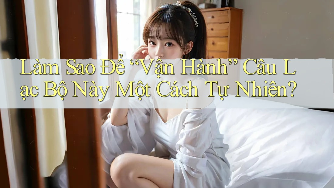 Làm Sao Để “Vận Hành” Câu Lạc Bộ Này Một Cách Tự Nhiên?