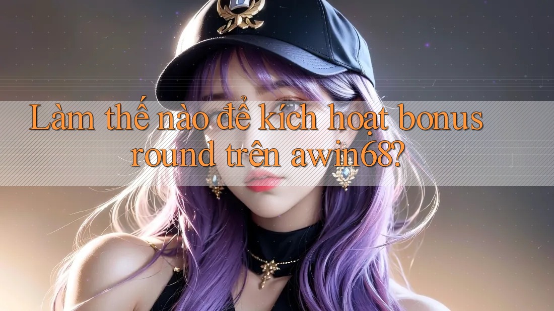 Làm thế nào để kích hoạt bonus round trên awin68?