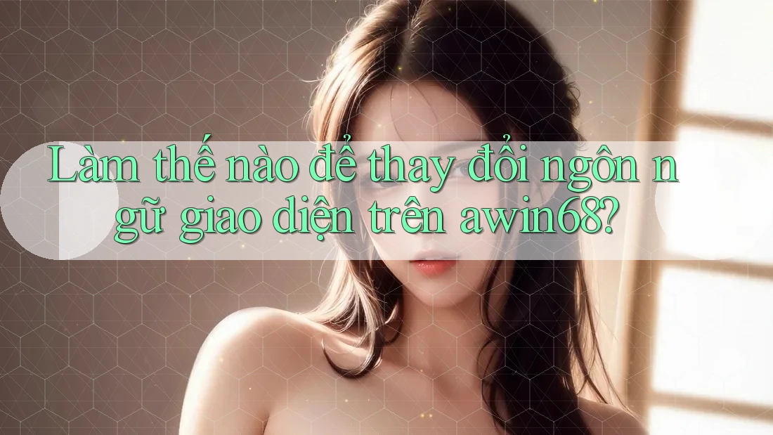 Làm thế nào để thay đổi ngôn ngữ giao diện trên awin68?
