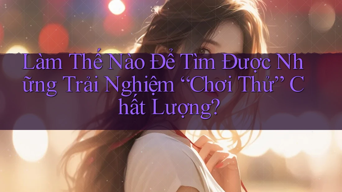 Làm Thế Nào Để Tìm Được Những Trải Nghiệm “Chơi Thử” Chất Lượng?