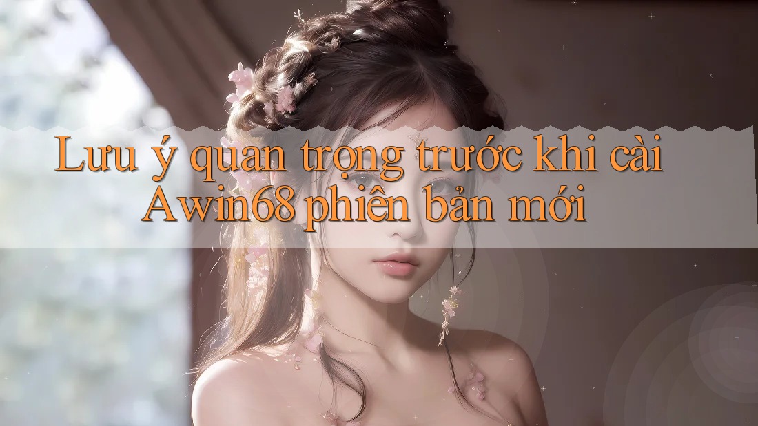 Lưu ý quan trọng trước khi cài Awin68 phiên bản mới Lưu ý quan trọng trước khi cài Awin68 phiên bản mới